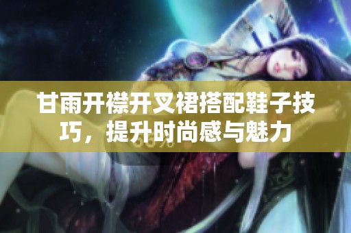 甘雨开襟开叉裙搭配鞋子技巧，提升时尚感与魅力