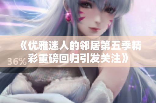 《优雅迷人的邻居第五季精彩重磅回归引发关注》