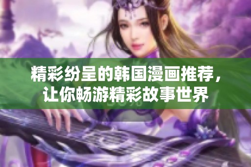 精彩纷呈的韩国漫画推荐，让你畅游精彩故事世界