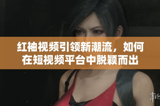 红袖视频引领新潮流，如何在短视频平台中脱颖而出