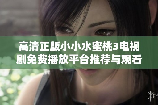 高清正版小小水蜜桃3电视剧免费播放平台推荐与观看指南