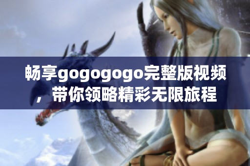 畅享gogogogo完整版视频，带你领略精彩无限旅程