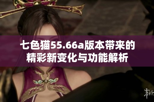 七色猫55.66a版本带来的精彩新变化与功能解析