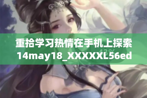 重拾学习热情在手机上探索14may18_XXXXXL56edu全新教育体验