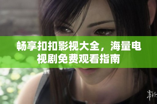 畅享扣扣影视大全，海量电视剧免费观看指南