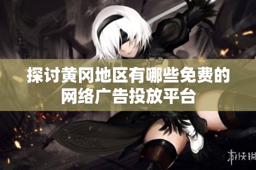 探讨黄冈地区有哪些免费的网络广告投放平台
