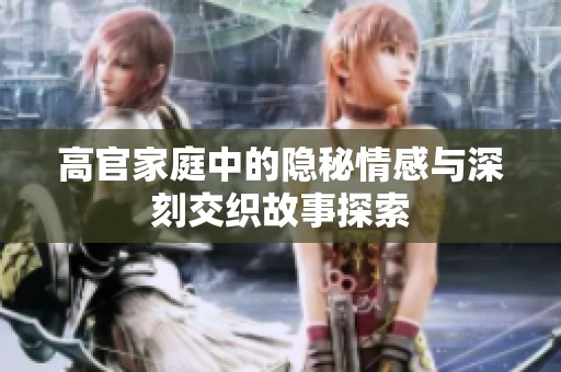 高官家庭中的隐秘情感与深刻交织故事探索