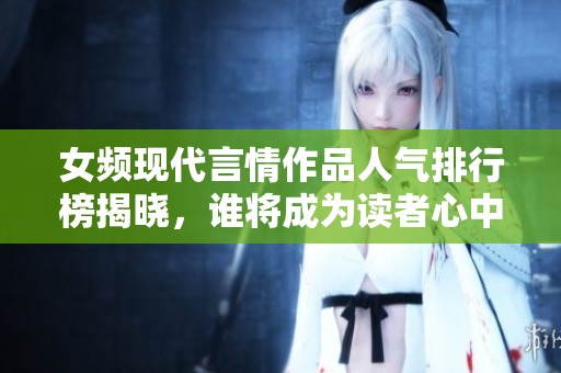 女频现代言情作品人气排行榜揭晓，谁将成为读者心中的宠儿