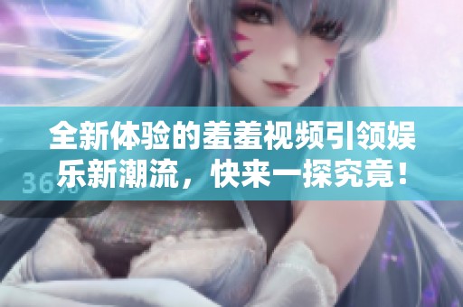 全新体验的羞羞视频引领娱乐新潮流，快来一探究竟！