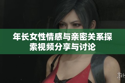 年长女性情感与亲密关系探索视频分享与讨论