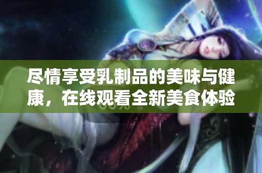 尽情享受乳制品的美味与健康，在线观看全新美食体验