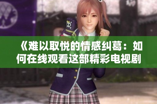 《难以取悦的情感纠葛：如何在线观看这部精彩电视剧》