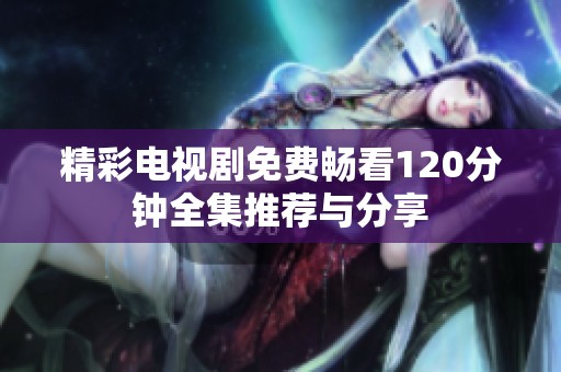 精彩电视剧免费畅看120分钟全集推荐与分享