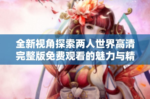 全新视角探索两人世界高清完整版免费观看的魅力与精彩之处