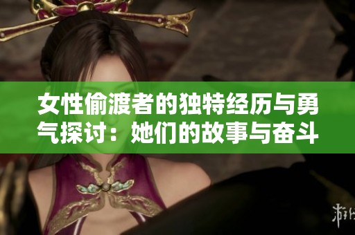 女性偷渡者的独特经历与勇气探讨：她们的故事与奋斗