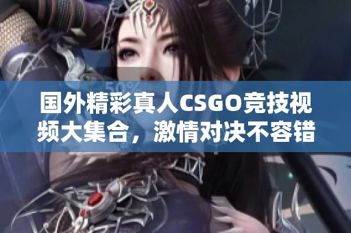 国外精彩真人CSGO竞技视频大集合，激情对决不容错过