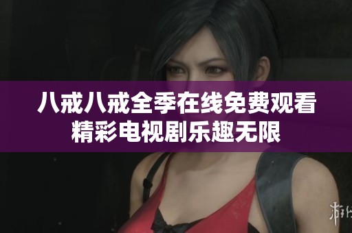 八戒八戒全季在线免费观看精彩电视剧乐趣无限