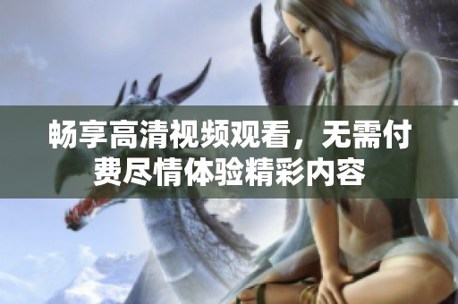 畅享高清视频观看，无需付费尽情体验精彩内容