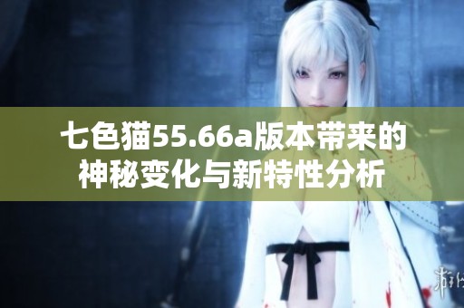 七色猫55.66a版本带来的神秘变化与新特性分析
