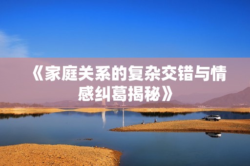 《家庭关系的复杂交错与情感纠葛揭秘》