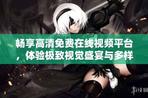 畅享高清免费在线视频平台，体验极致视觉盛宴与多样化内容选择