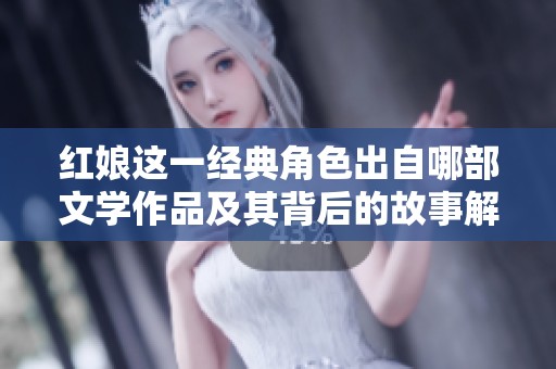 红娘这一经典角色出自哪部文学作品及其背后的故事解析