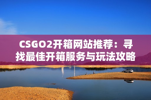 CSGO2开箱网站推荐：寻找最佳开箱服务与玩法攻略分享