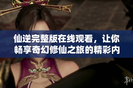 仙逆完整版在线观看，让你畅享奇幻修仙之旅的精彩内容