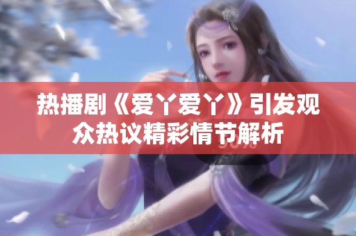 热播剧《爱丫爱丫》引发观众热议精彩情节解析
