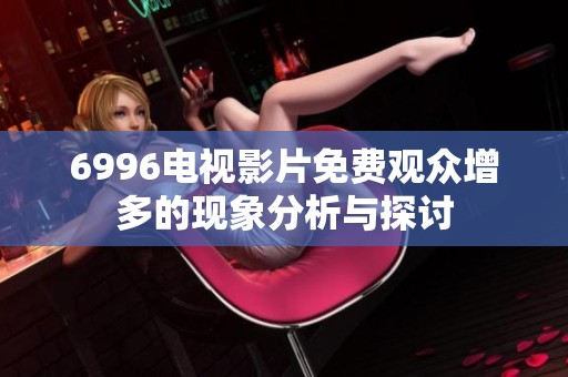 6996电视影片免费观众增多的现象分析与探讨