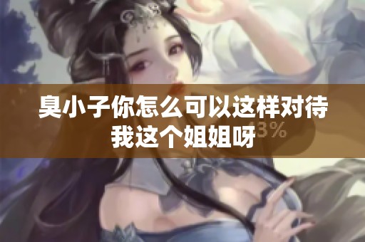 臭小子你怎么可以这样对待我这个姐姐呀