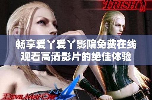畅享爱丫爱丫影院免费在线观看高清影片的绝佳体验