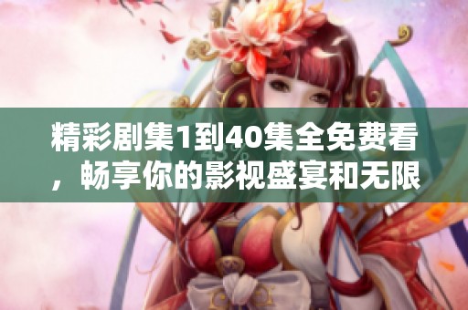 精彩剧集1到40集全免费看，畅享你的影视盛宴和无限乐趣