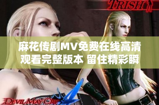 麻花传剧MV免费在线高清观看完整版本 留住精彩瞬间