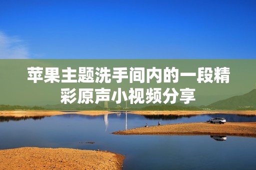 苹果主题洗手间内的一段精彩原声小视频分享