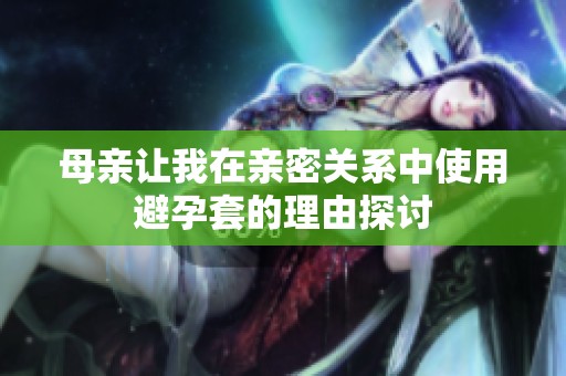 母亲让我在亲密关系中使用避孕套的理由探讨