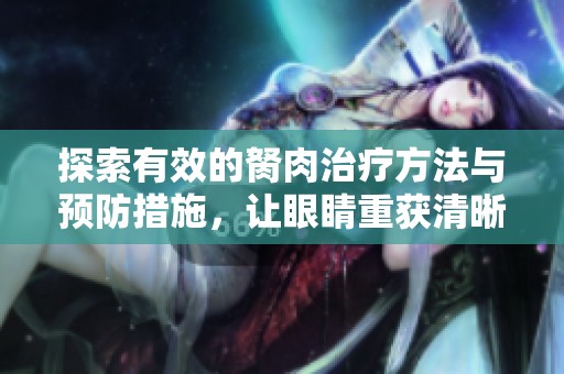 探索有效的胬肉治疗方法与预防措施，让眼睛重获清晰视界