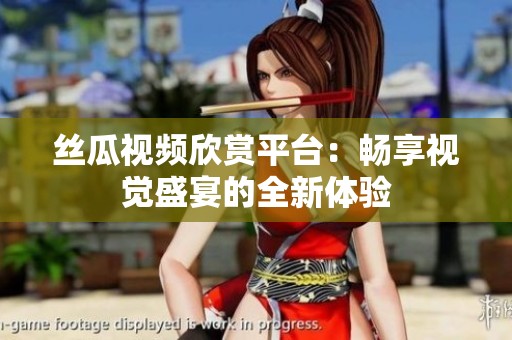 丝瓜视频欣赏平台：畅享视觉盛宴的全新体验