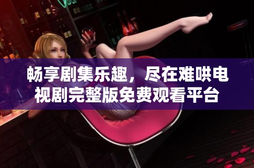 畅享剧集乐趣，尽在难哄电视剧完整版免费观看平台