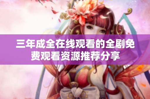 三年成全在线观看的全剧免费观看资源推荐分享