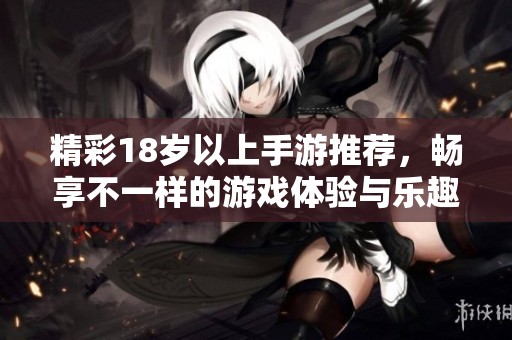 精彩18岁以上手游推荐，畅享不一样的游戏体验与乐趣
