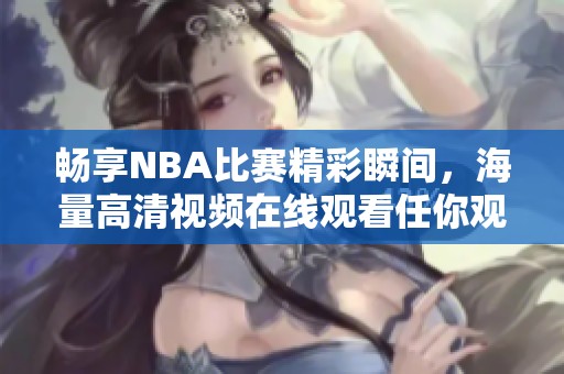 畅享NBA比赛精彩瞬间，海量高清视频在线观看任你观看