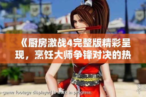 《厨房激战4完整版精彩呈现，烹饪大师争锋对决的热血影片》