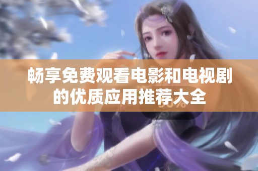 畅享免费观看电影和电视剧的优质应用推荐大全