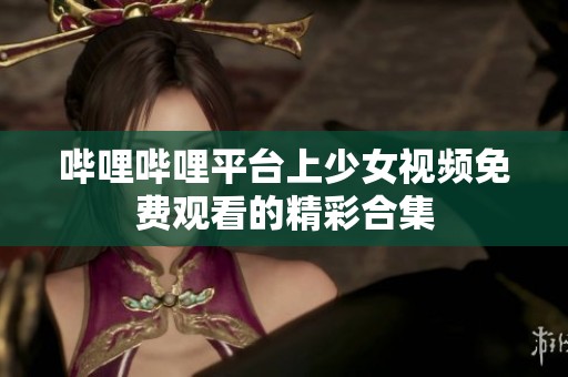 哔哩哔哩平台上少女视频免费观看的精彩合集