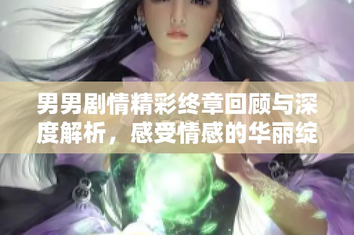 男男剧情精彩终章回顾与深度解析，感受情感的华丽绽放