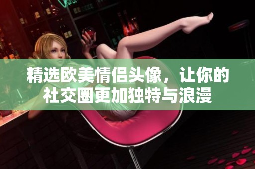 精选欧美情侣头像，让你的社交圈更加独特与浪漫