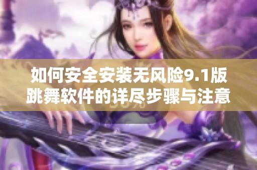 如何安全安装无风险9.1版跳舞软件的详尽步骤与注意事项