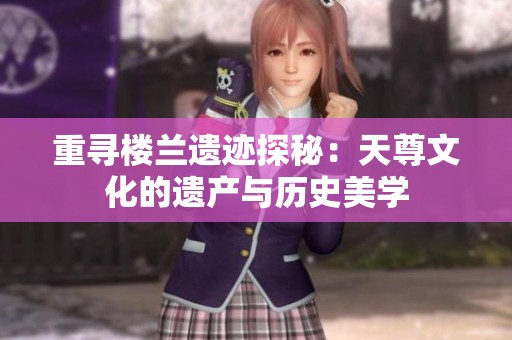 重寻楼兰遗迹探秘：天尊文化的遗产与历史美学