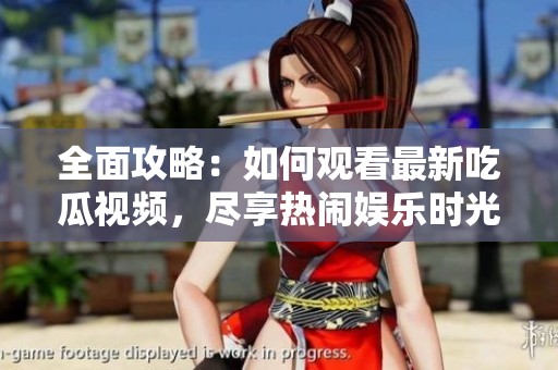 全面攻略：如何观看最新吃瓜视频，尽享热闹娱乐时光